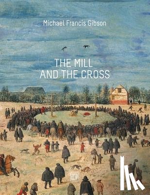 Gibson, Michael Francis - The MIll and the Cross: Peter Bruegel's Way to Calvary
