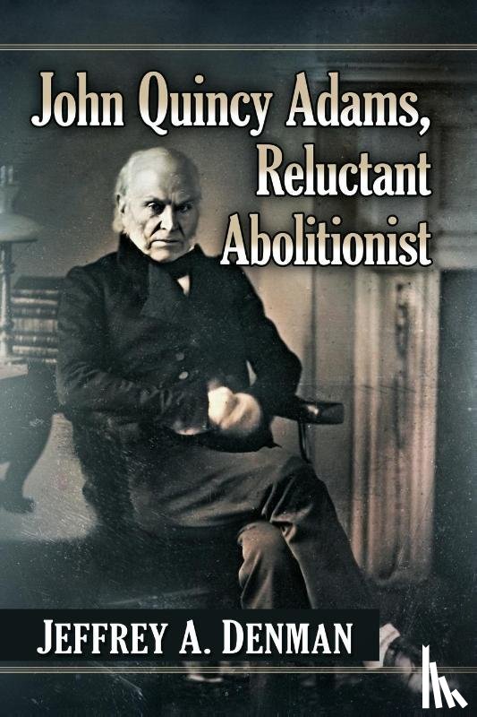 Denman, Jeffrey A. - John Quincy Adams, Reluctant Abolitionist
