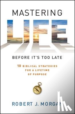 Morgan, Robert J. - Mastering Life Before It's Too Late: 10 Biblical Strategies for a Lifetime of Purpose