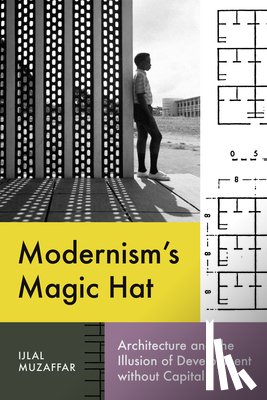 Muzaffar, Ijlal - Modernism's Magic Hat: Architecture and the Illusion of Development Without Capital