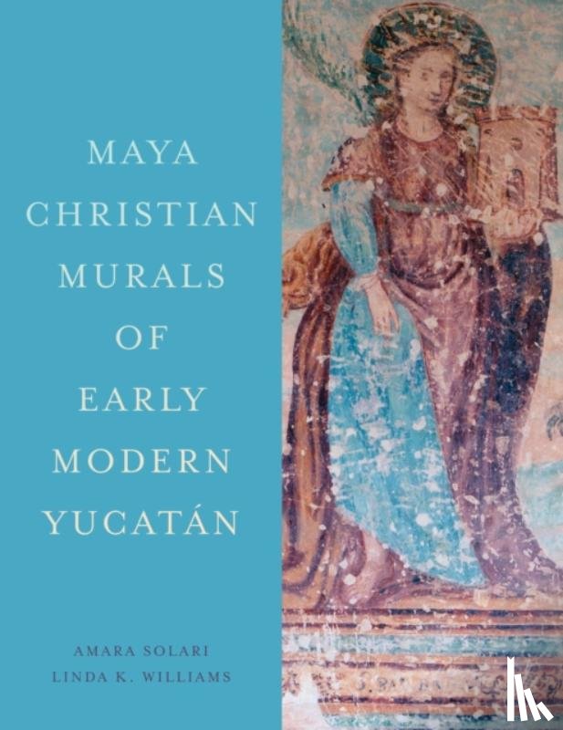 Solari, Amara, Williams, Linda K. - Maya Christian Murals of Early Modern Yucatan
