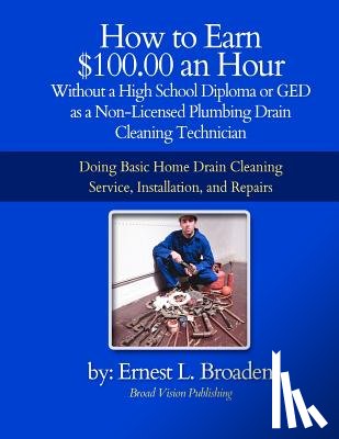 Broaden, Ernest L. - How to Earn $100.00 an Hour, Without a High School Diploma or a GED as a Non-Licensed Plumbing Drain Cleaning Technician: Basic home drain cleaning, m