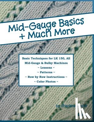 Shafer, Charlene - Mid-Gauge Basics + Much More...: Basic Techniques for the LK 150 & All Manual Mid-Gauge Knitting Machines