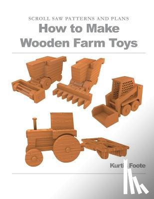 Foote, Kurtis - How to Make Wooden Farm Toys: Scroll Saw Patterns and Plans