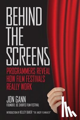 Baker, Kelley J. - Behind the Screens: Programmers Reveal How Film Festivals Really Work