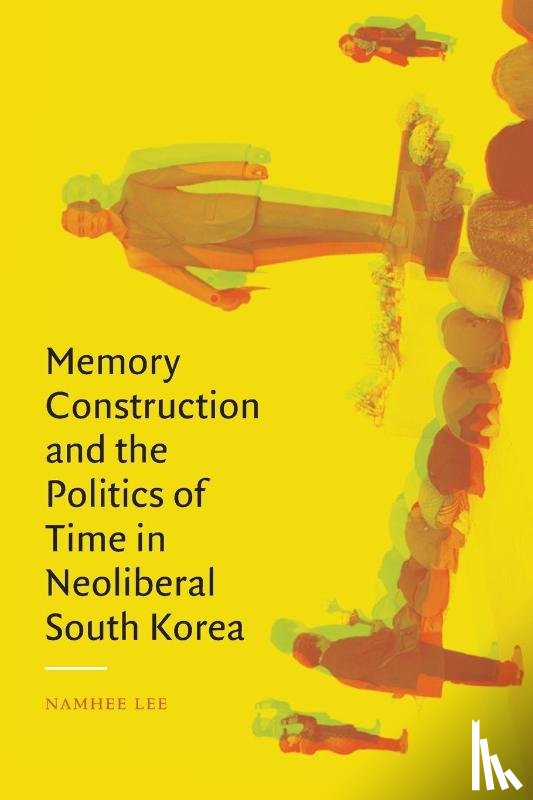 Lee, Namhee - Memory Construction and the Politics of Time in Neoliberal South Korea