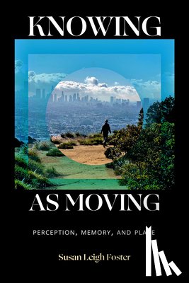 Foster, Susan Leigh - Knowing as Moving: Perception, Memory, and Place