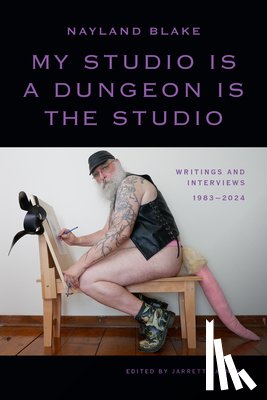 Blake, Nayland - My Studio Is a Dungeon Is the Studio: Writings and Interviews, 1983-2024