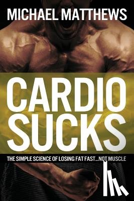 Matthews, Michael - Cardio Sucks: The Simple Science of Losing Fat Fast...Not Muscle