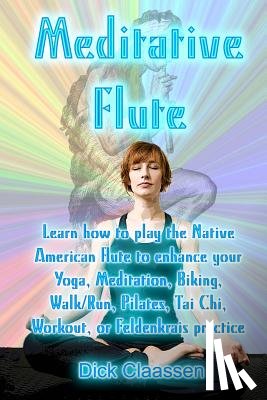 Claassen, Dick - Meditative Flute: Learn how to play the Native American flute to enhance your Yoga, Meditation, Biking, Walk/Run, Pilates, Tai Chi, Work