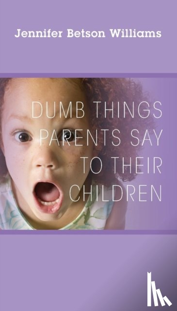 Williams, Jennifer Betson - Dumb Things Parents Say To Their Children