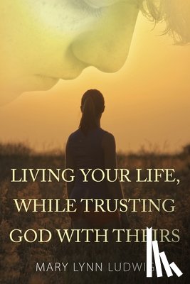 Ludwig, Mary Lynn - Living Your Life, While Trusting God with Theirs