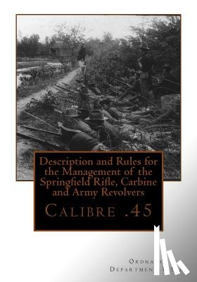 Ordnance Department U. S. a. - Description and Rules for the Management of the Springfield Rifle, Carbine and A: Calibre .45