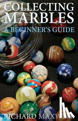 Maxwell, Richard - Collecting Marbles: A Beginner's Guide: Learn how to RECOGNIZE the Classic Marbles IDENTIFY the Nine Basic Marble Features PLAY the Old Game of Ringer
