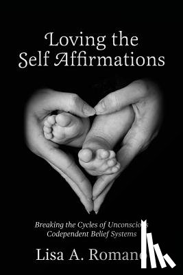 Romano, Lisa A. - Loving The Self Affirmations: Breaking The Cycles of Codependent Unconscious Belief Systems