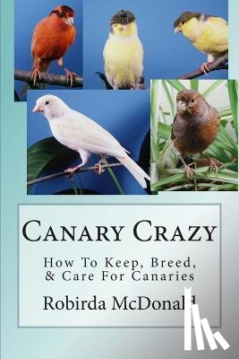 McDonald, Robirda - Canary Crazy: How To Keep, Breed, & Care For Canaries