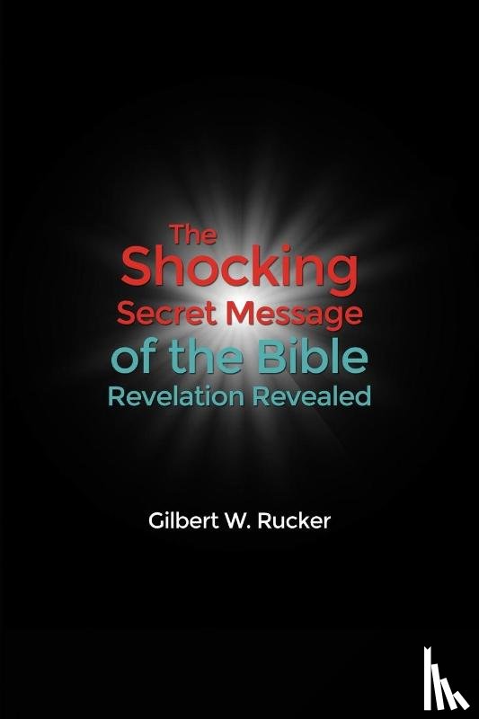 Rucker, Gilbert W. - The Shocking Secret Message of the Bible Revelation Revealed