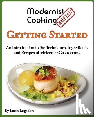 Logsdon, Jason - Modernist Cooking Made Easy: Getting Started: An Introduction to the Techniques, Ingredients and Recipes of Molecular Gastronomy