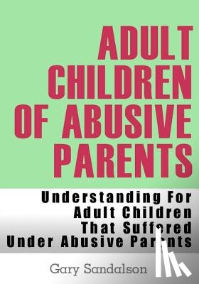 Sandalson, Gary - Adult Children of Abusive Parents: Understanding For Adult Children That Suffered Under Abusive Parents