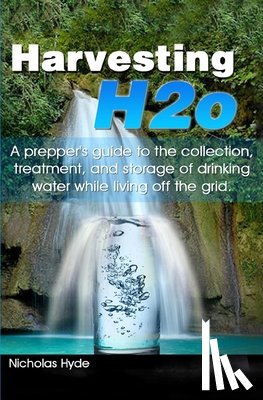 Hyde, Nicholas - Harvesting H2o: A prepper's guide to the collection, treatment, and storage of drinking water while living off the grid.