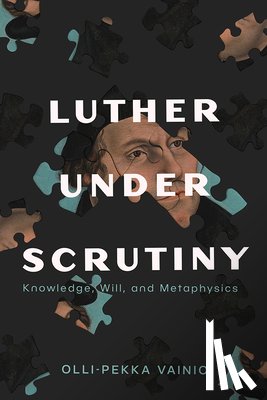 Vainio, Olli-Pekka - Luther Under Scrutiny: Knowledge, Will, and Metaphysics