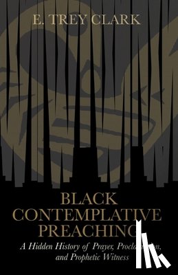 Clark, E. Trey - Black Contemplative Preaching: A Hidden History of Prayer, Proclamation, and Prophetic Witness