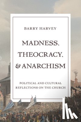 Harvey, Barry - Madness, Theocracy, and Anarchism: Political and Cultural Reflections on the Church
