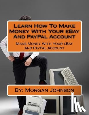 Johnson, Morgan - Learn How To Make Money With Your eBay And PayPal Account: Make Money With Your eBay And PayPal Account
