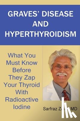 Zaidi, MD Sarfraz - Graves' Disease And Hyperthyroidism: What You Must Know Before They Zap Your Thyroid With Radioactive Iodine