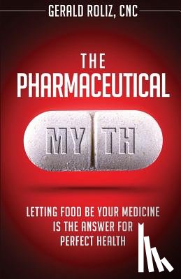 Roliz Cnc, Gerald - The Pharmaceutical Myth: Letting Food be Your Medicine is the Answer for Perfect Health