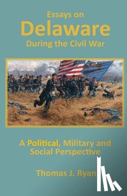Ryan, Thomas J. - Essays on Delaware during the Civil War: A Political, Military and Social Perspective