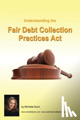Dunn, Michelle - Understanding and following the Fair Debt Collection Practices Act: The Collecting Money Series