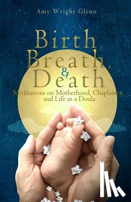 Glenn, Amy Wright - Birth, Breath, and Death: Meditations on Motherhood, Chaplaincy, and Life as a Doula