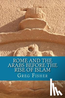 Fisher, Greg - Rome and the Arabs Before the Rise of Islam: A Brief Introduction
