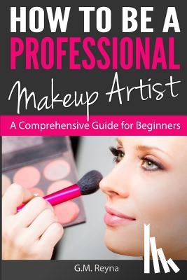 Reyna, G. M. - How to be a Professional Makeup Artist: A Comprehensive Guide for Beginners