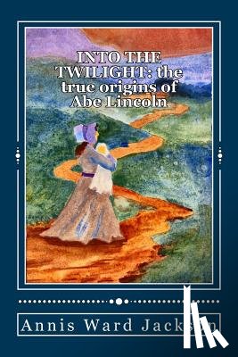 Jackson, Annis Ward - Into The Twilight: The True Origins of Abe Lincoln