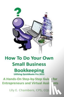 Chambers, Lily E. - How To Do Your Own Small Business Bookkeeping Utilizing QuickBooks Pro Version 2013: A Step-by-Step Guide for Entrepreneurs and Virtual Assistants