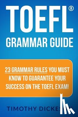 Dickeson, Timothy - TOEFL Grammar Guide: 23 Grammar Rules You Must Know To Guarantee Your Success On The TOEFL Exam!
