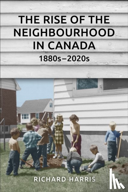 Harris, Richard - The Rise of the Neighbourhood in Canada, 1880s-2020s