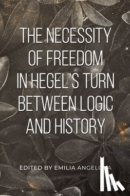 Angelova, Emilia - The Necessity of Freedom in Hegel's Turn Between Logic and History