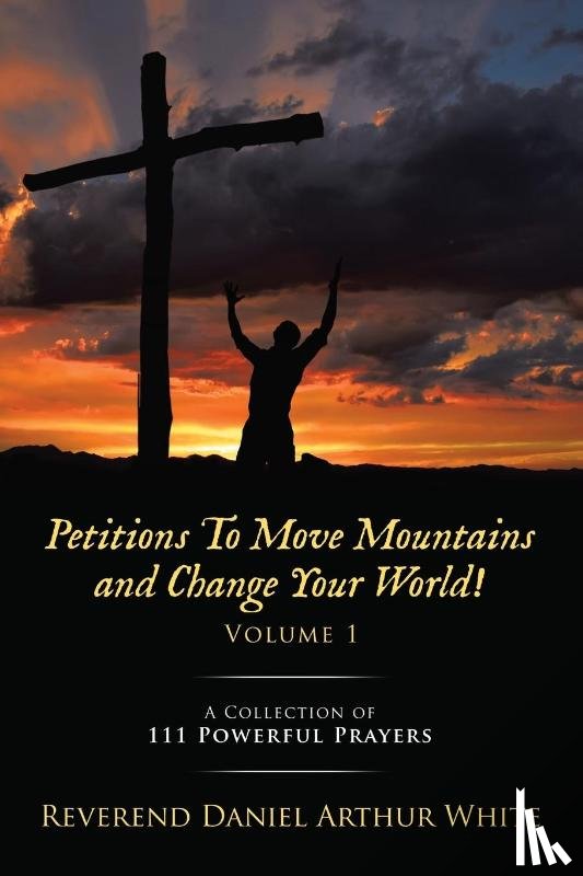 White, Reverend Daniel Arthur - Petitions To Move Mountains and Change Your World! Volume 1