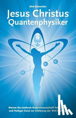 Schneider, Dirk - Jesus Christus Quantenphysiker: Warum die moderne Naturwissenschaft Vater, Sohn und Heiliger Geist zur Erklärung der Welt benötigt