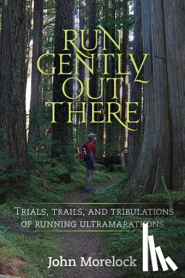Morelock, John - Run Gently Out There: Trials, trails, and tribulations of running ultramarathons