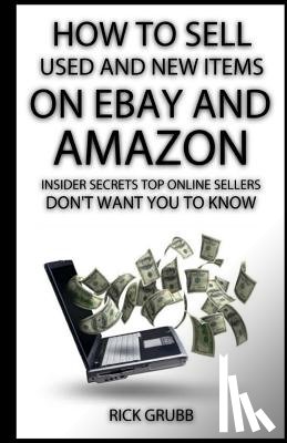 Grubb, Rick - How To Sell Used And New Items On eBay And Amazon: Insider Secrets Top Online Sellers Don't Want You To Know