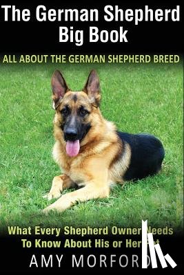 Morford, Amy - The German Shepherd Big Book: All about the German Shepherd Breed: What Every Shepherd Owner Needs to Know about His or Her Pet