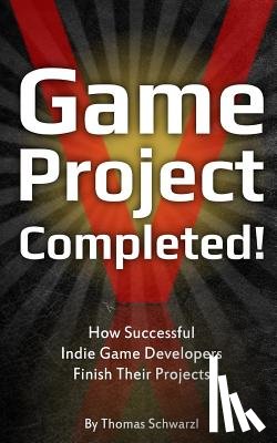 Schwarzl, Thomas - Game Project Completed: How Successful Indie Game Developers Finish Their Projects