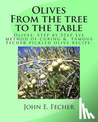 Fecher, John E. - Olives: From the tree to the table: Olives: Step by Step Lye method of curing. Famous Fecher pickled olive recipe.