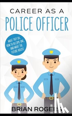 Rogers, Brian - Career As a Police Officer: What They Do, How to Become One, and What the Future Holds!
