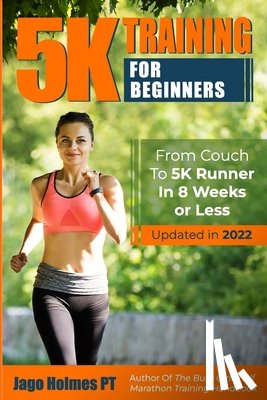 Holmes, Jago - 5K Training For Beginners: From Couch To 5K Runner In 8 Weeks Or Less