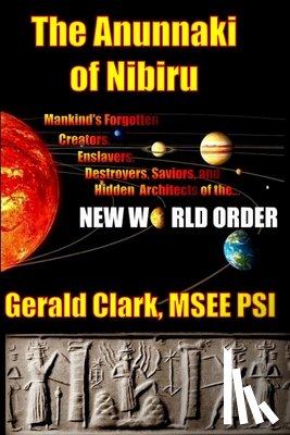 Clark, Gerald R. - The Anunnaki of Nibiru: Mankind's Forgotten Creators, Enslavers, Saviors, and Hidden Architects of the New World Order